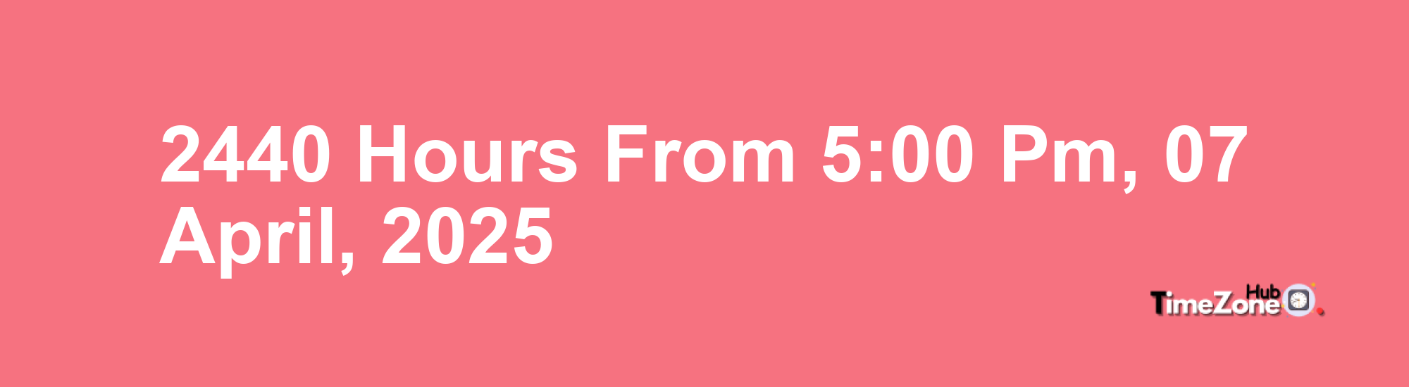 2440 Hours from 5:00 PM, 07 April, 2025 